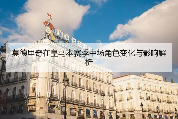 莫德里奇在皇马本赛季中场角色变化与影响解析