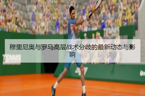 穆里尼奥与罗马高层战术分歧的最新动态与影响